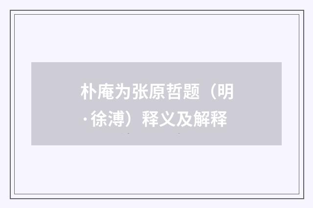 朴庵为张原哲题（明·徐溥）释义及解释