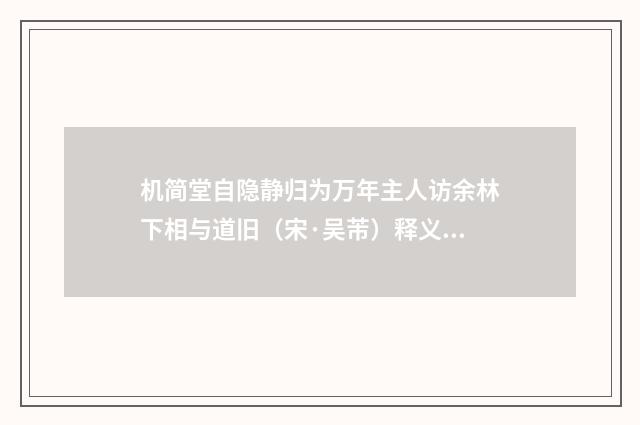 机简堂自隐静归为万年主人访余林下相与道旧（宋·吴芾）释义及解释