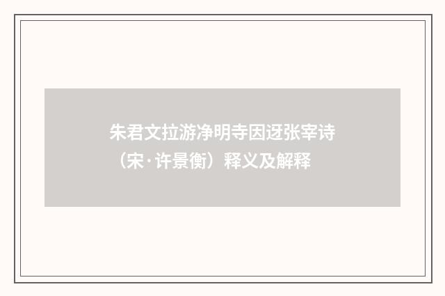 朱君文拉游净明寺因迓张宰诗（宋·许景衡）释义及解释
