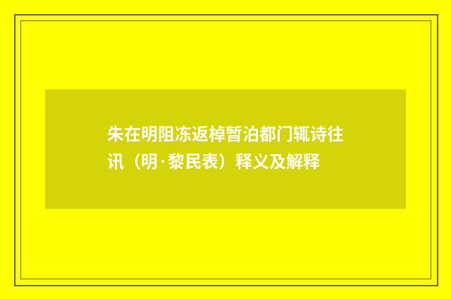 朱在明阻冻返棹暂泊都门辄诗往讯（明·黎民表）释义及解释