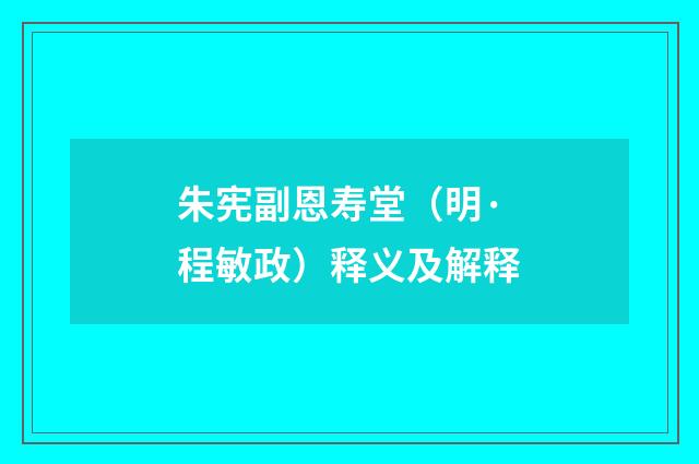 朱宪副恩寿堂（明·程敏政）释义及解释
