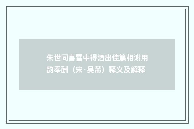 朱世同喜雪中得酒出佳篇相谢用韵奉酬（宋·吴芾）释义及解释