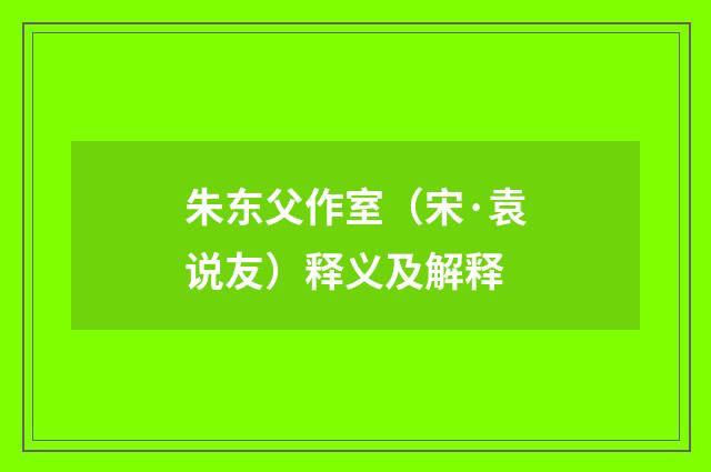 朱东父作室（宋·袁说友）释义及解释