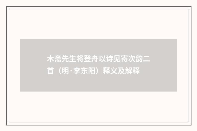 木斋先生将登舟以诗见寄次韵二首（明·李东阳）释义及解释