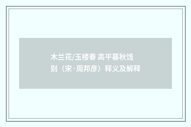 木兰花/玉楼春 高平暮秋饯别（宋·周邦彦）释义及解释