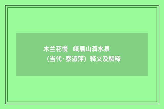 木兰花慢    峨眉山滴水泉（当代·蔡淑萍）释义及解释