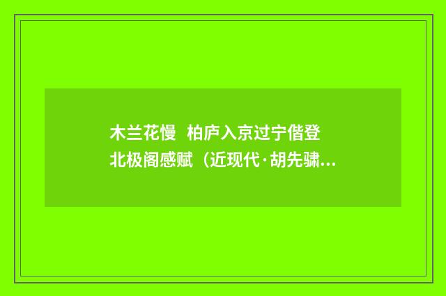 木兰花慢   柏庐入京过宁偕登北极阁感赋（近现代·胡先骕）释义及解释