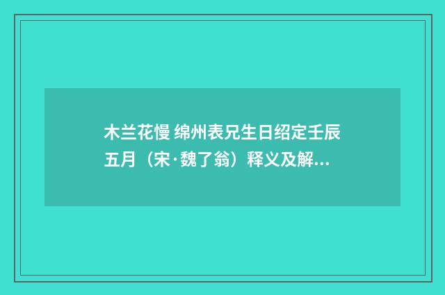 木兰花慢 绵州表兄生日绍定壬辰五月（宋·魏了翁）释义及解释