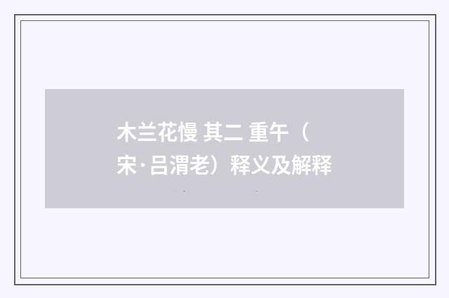 木兰花慢 其二 重午（宋·吕渭老）释义及解释