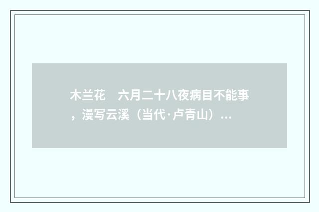 木兰花　六月二十八夜病目不能事，漫写云溪（当代·卢青山）释义及解释