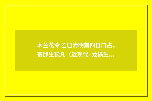 木兰花令 乙巳清明前四日口占，寄邱生豫凡（近现代·龙榆生）释义及解释