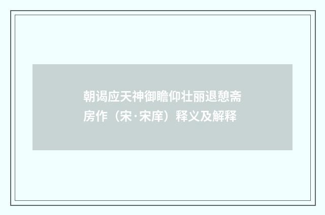 朝谒应天神御瞻仰壮丽退憩斋房作（宋·宋庠）释义及解释