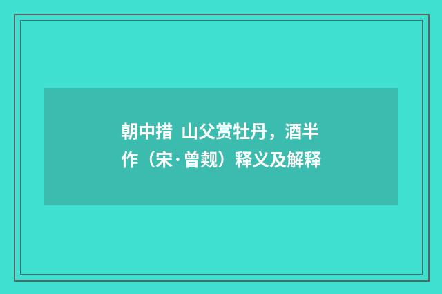 朝中措  山父赏牡丹，酒半作（宋·曾觌）释义及解释