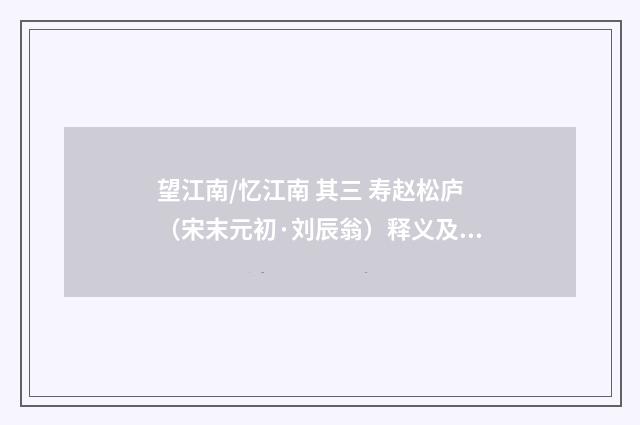 望江南/忆江南 其三 寿赵松庐（宋末元初·刘辰翁）释义及解释