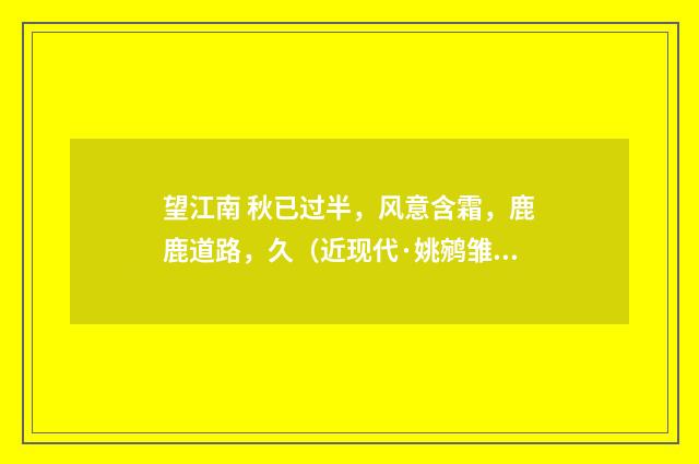 望江南 秋已过半，风意含霜，鹿鹿道路，久（近现代·姚鹓雏）释义及解释