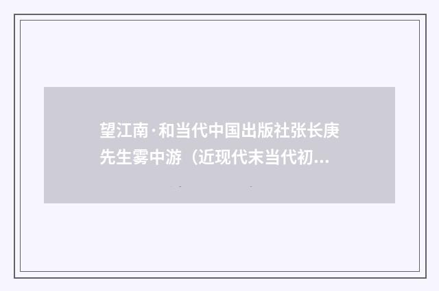 望江南·和当代中国出版社张长庚先生雾中游（近现代末当代初·刘永平）释义及解释