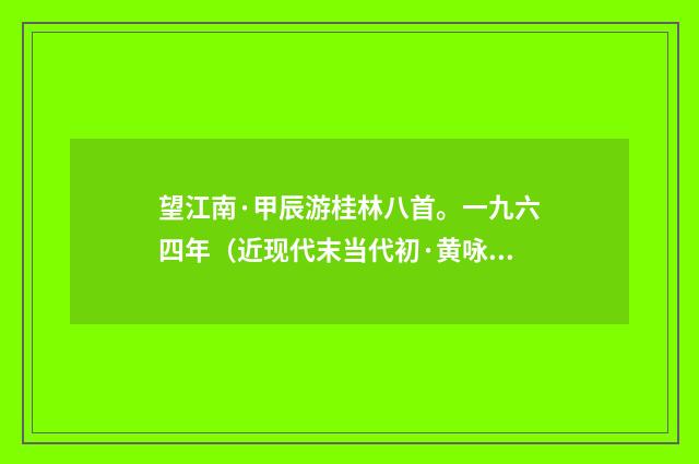 望江南·甲辰游桂林八首。一九六四年（近现代末当代初·黄咏雩）释义及解释