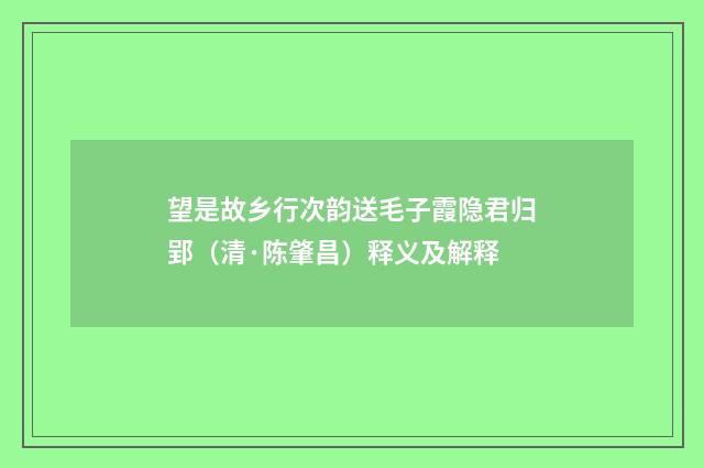 望是故乡行次韵送毛子霞隐君归郢（清·陈肇昌）释义及解释