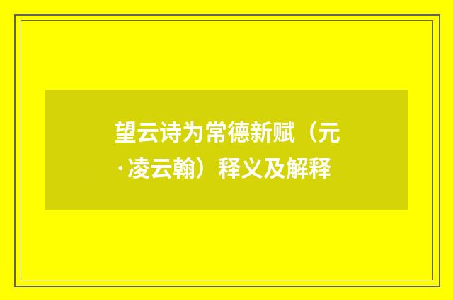 望云诗为常德新赋（元·凌云翰）释义及解释