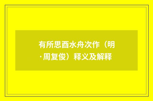 有所思酉水舟次作（明·周复俊）释义及解释