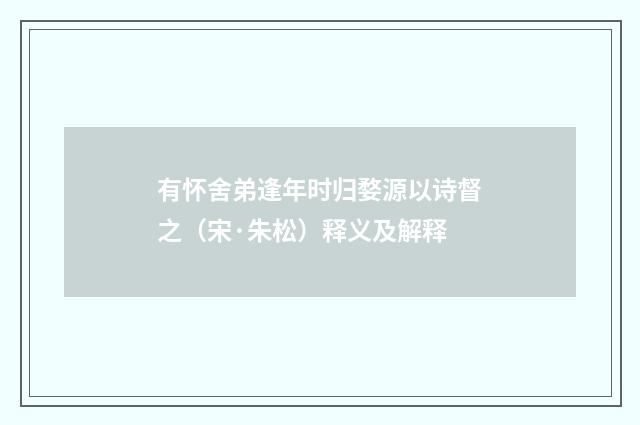 有怀舍弟逢年时归婺源以诗督之（宋·朱松）释义及解释