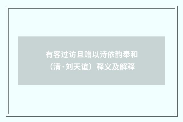 有客过访且赠以诗依韵奉和（清·刘天谊）释义及解释