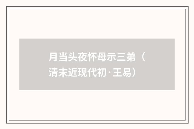 月当头夜怀母示三弟（清末近现代初·王易）释义及解释