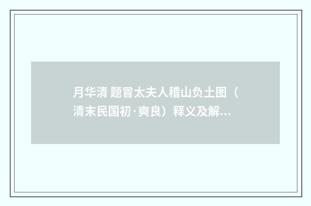 月华清 题冒太夫人稽山负土图（清末民国初·奭良）释义及解释