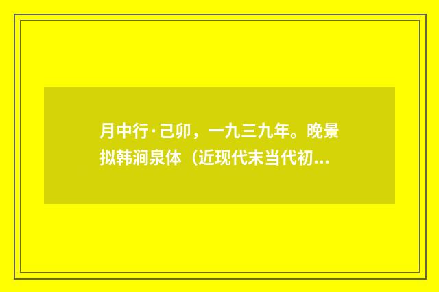 月中行·己卯，一九三九年。晚景拟韩涧泉体（近现代末当代初·黄咏雩）释义及解释