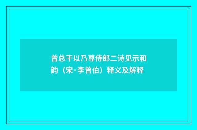 曾总干以乃尊侍郎二诗见示和韵（宋·李曾伯）释义及解释