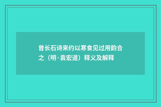 曾长石诗来约以寒食见过用韵合之（明·袁宏道）释义及解释