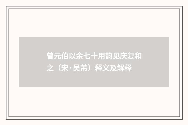 曾元伯以余七十用韵见庆复和之（宋·吴芾）释义及解释