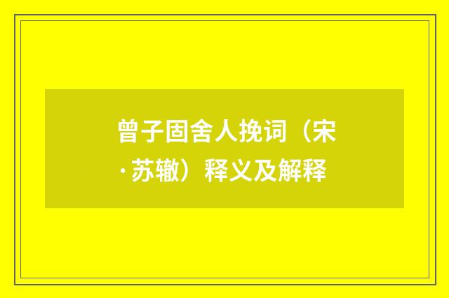 曾子固舍人挽词（宋·苏辙）释义及解释