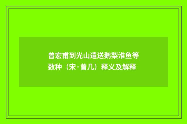 曾宏甫到光山遣送鹅梨淮鱼等数种（宋·曾几）释义及解释