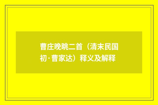 曹庄晚眺二首（清末民国初·曹家达）释义及解释