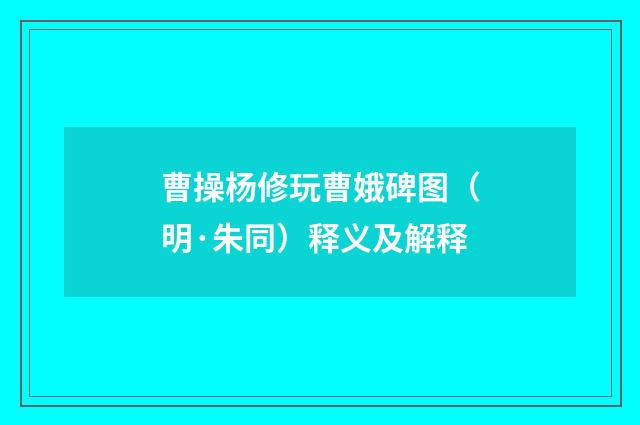 曹操杨修玩曹娥碑图（明·朱同）释义及解释