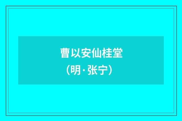 曹以安仙桂堂（明·张宁）释义及解释