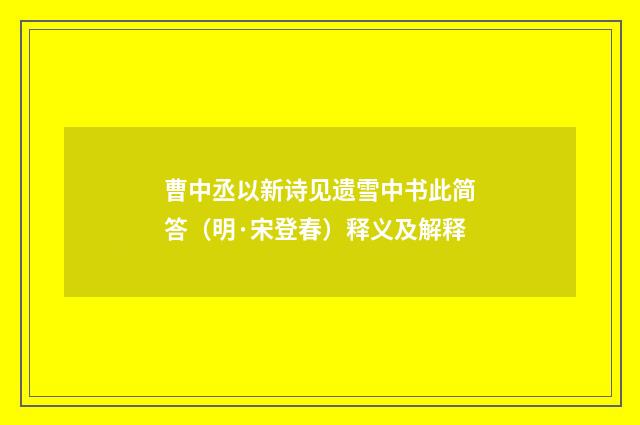 曹中丞以新诗见遗雪中书此简答(明·宋登春)释义及解释