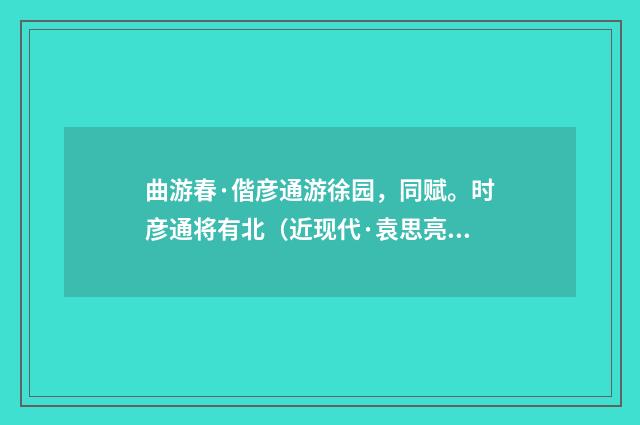 曲游春·偕彦通游徐园，同赋。时彦通将有北（近现代·袁思亮）释义及解释