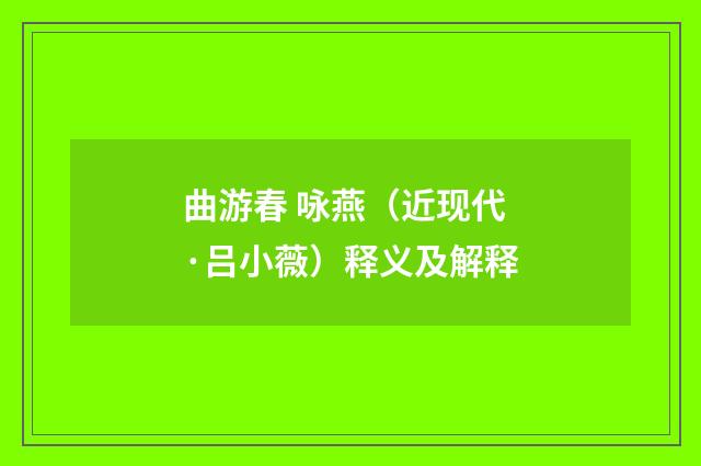 曲游春 咏燕（近现代·吕小薇）释义及解释