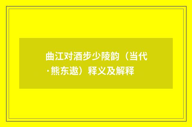 曲江对酒步少陵韵（当代·熊东遨）释义及解释
