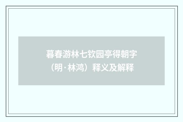 暮春游林七钦园亭得朝字（明·林鸿）释义及解释