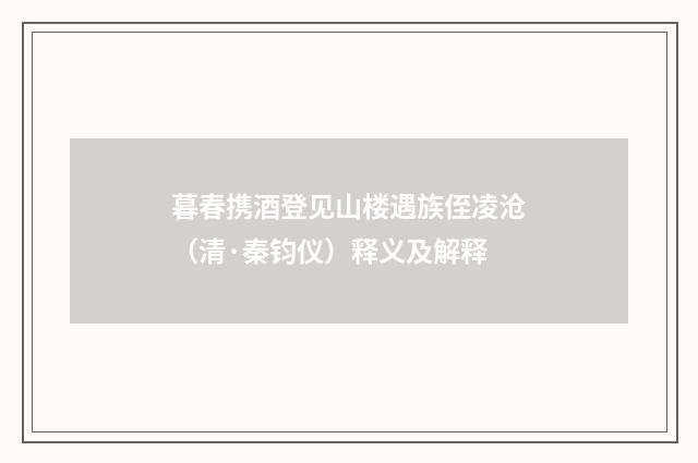 暮春携酒登见山楼遇族侄凌沧（清·秦钧仪）释义及解释