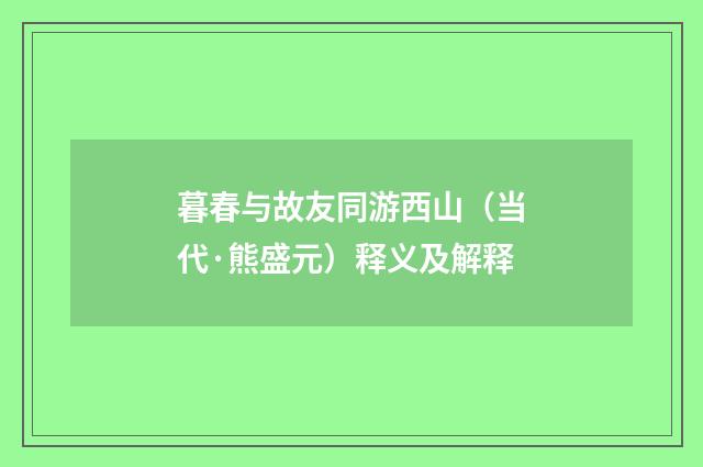 暮春与故友同游西山（当代·熊盛元）释义及解释