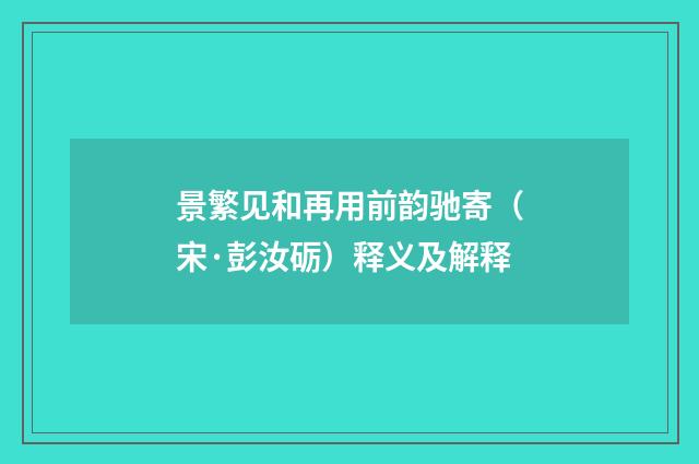 景繁见和再用前韵驰寄（宋·彭汝砺）释义及解释