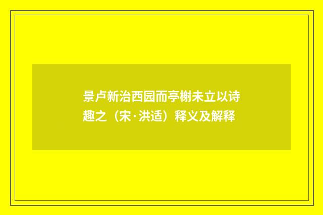 景卢新治西园而亭榭未立以诗趣之（宋·洪适）释义及解释