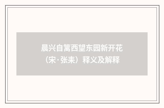 晨兴自篱西望东园新开花（宋·张耒）释义及解释
