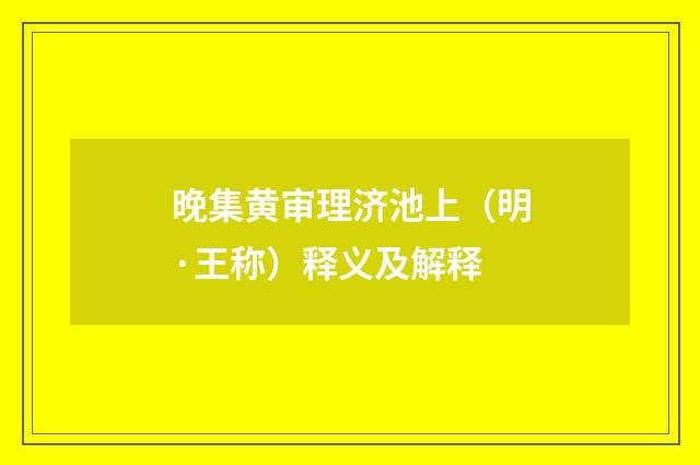晚集黄审理济池上（明·王称）释义及解释