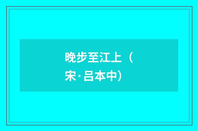 晚步至江上（宋·吕本中）释义及解释