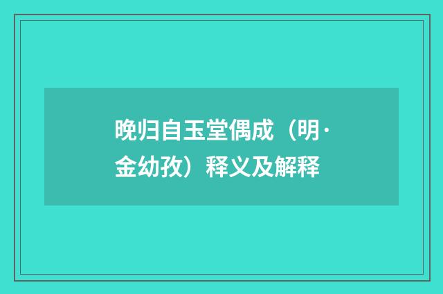 晚归自玉堂偶成（明·金幼孜）释义及解释